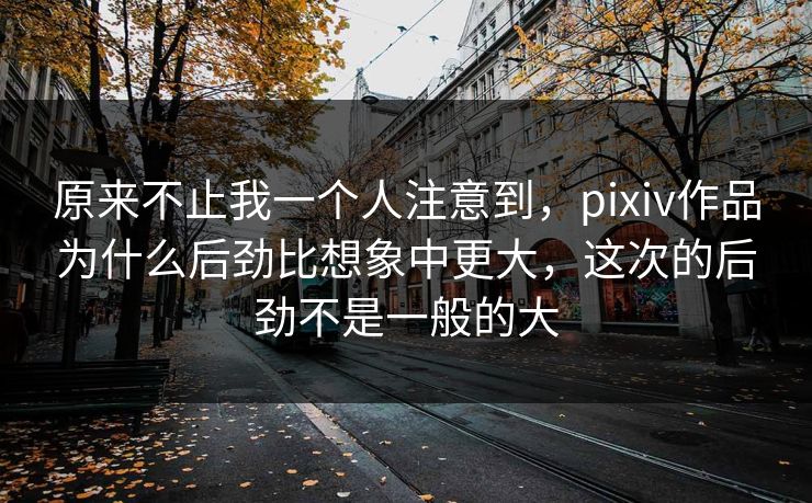 原来不止我一个人注意到，pixiv作品为什么后劲比想象中更大，这次的后劲不是一般的大-第1张图片-p站镜像热点页 - p站影视站