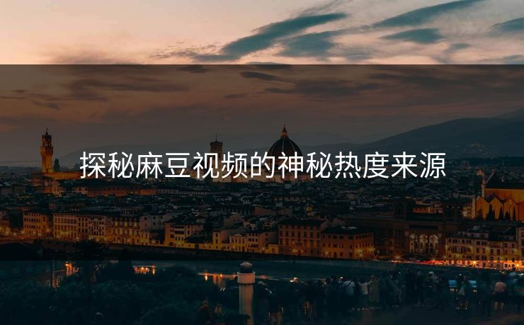 探秘麻豆视频的神秘热度来源-第1张图片-p站镜像热点页 - p站影视站