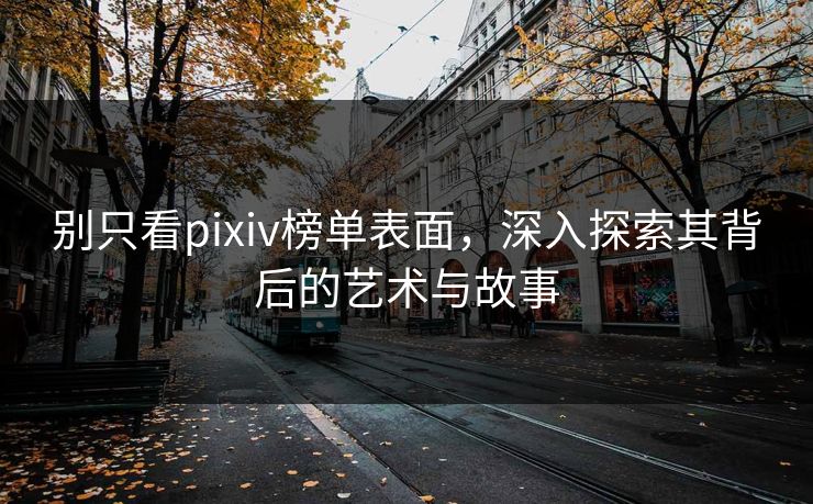 别只看pixiv榜单表面，深入探索其背后的艺术与故事-第1张图片-p站镜像热点页 - p站影视站