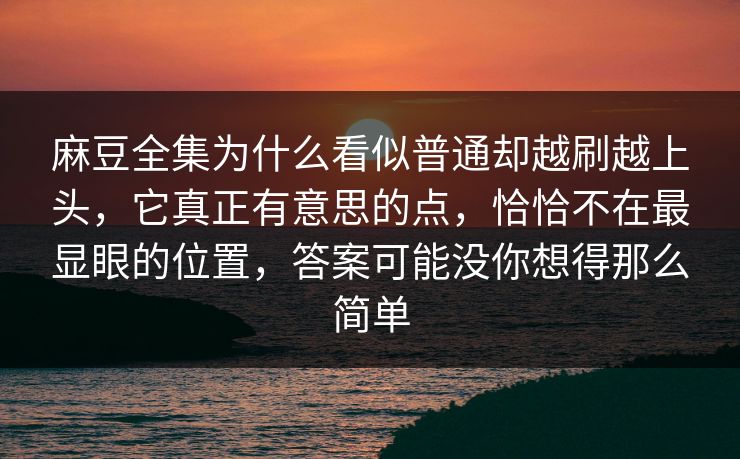 麻豆全集为什么看似普通却越刷越上头,它真正有意思的点,恰恰不在最显眼的位置,答案可能没你想得那么简单-第1张图片-p站镜像热点页 - p站影视站 麻豆全集为什么看似普通却越刷越上头,它真正有意思的点,恰恰不在最显眼的位置,答案可能没你想得那么简单-第1张图片-p站镜像热点页 - p站影视站