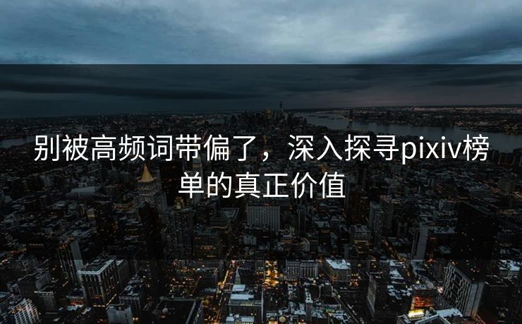 别被高频词带偏了,深入探寻pixiv榜单的真正价值-第1张图片-p站镜像热点页 - p站影视站 别被高频词带偏了,深入探寻pixiv榜单的真正价值-第1张图片-p站镜像热点页 - p站影视站