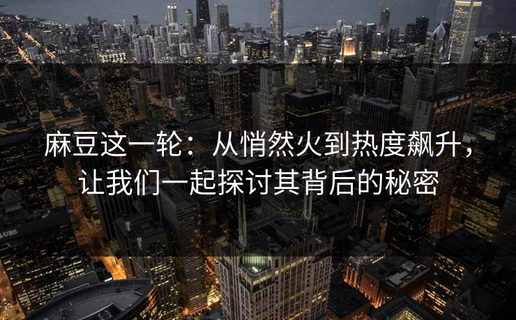 麻豆这一轮:从悄然火到热度飙升,让我们一起探讨其背后的秘密-第1张图片-p站镜像热点页 - p站影视站 麻豆这一轮:从悄然火到热度飙升,让我们一起探讨其背后的秘密-第1张图片-p站镜像热点页 - p站影视站