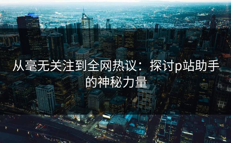 从毫无关注到全网热议：探讨p站助手的神秘力量-第1张图片-p站镜像热点页 - p站影视站