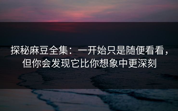 探秘麻豆全集:一开始只是随便看看,但你会发现它比你想象中更深刻 探秘麻豆全集:一开始只是随便看看,但你会发现它比你想象中更深刻