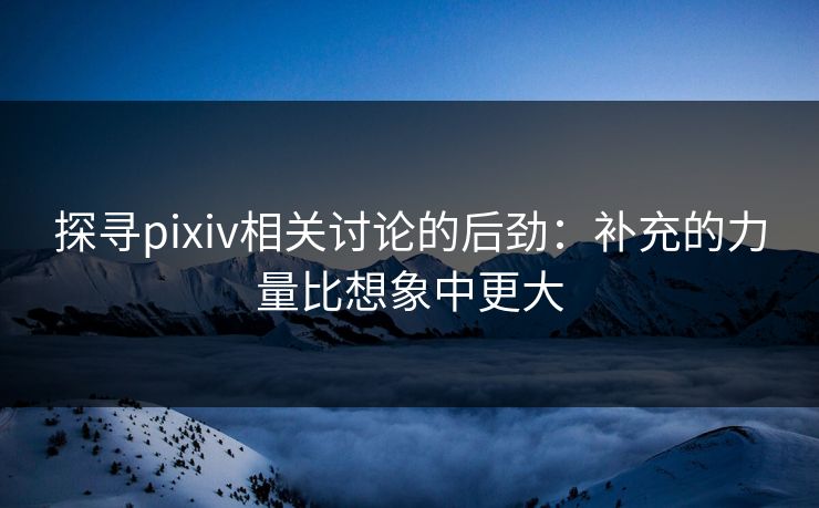 探寻pixiv相关讨论的后劲:补充的力量比想象中更大 探寻pixiv相关讨论的后劲:补充的力量比想象中更大