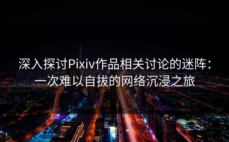 深入探讨Pixiv作品相关讨论的迷阵：一次难以自拔的网络沉浸之旅