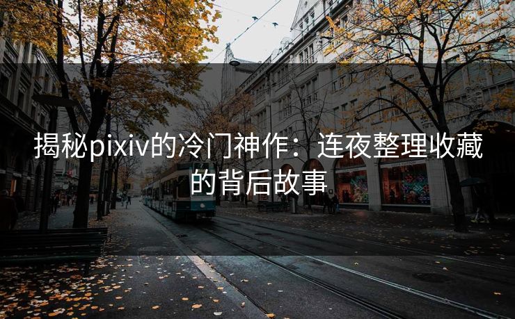 揭秘pixiv的冷门神作：连夜整理收藏的背后故事-第1张图片-p站镜像热点页 - p站影视站