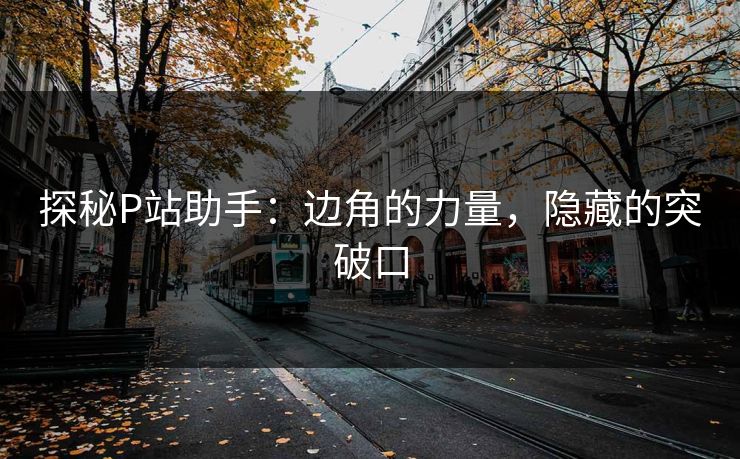 探秘P站助手：边角的力量，隐藏的突破口-第1张图片-p站镜像热点页 - p站影视站