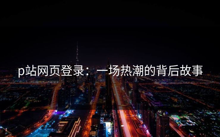 p站网页登录：一场热潮的背后故事-第1张图片-p站镜像热点页 - p站影视站