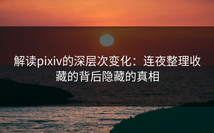 解读pixiv的深层次变化：连夜整理收藏的背后隐藏的真相-第1张图片-p站镜像热点页 - p站影视站