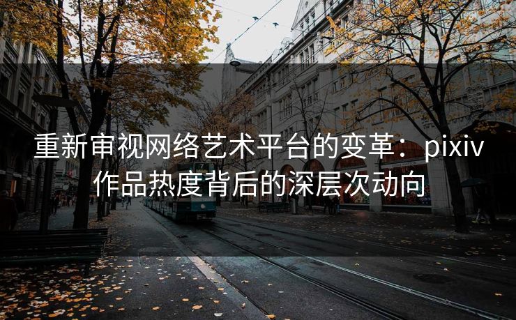 重新审视网络艺术平台的变革:pixiv作品热度背后的深层次动向-第1张图片-p站镜像热点页 - p站影视站 重新审视网络艺术平台的变革:pixiv作品热度背后的深层次动向-第1张图片-p站镜像热点页 - p站影视站
