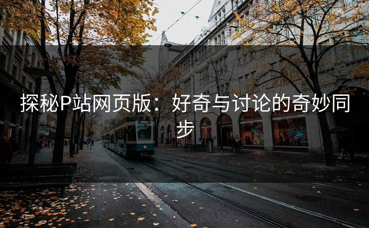探秘P站网页版:好奇与讨论的奇妙同步-第1张图片-p站镜像热点页 - p站影视站 探秘P站网页版:好奇与讨论的奇妙同步-第1张图片-p站镜像热点页 - p站影视站