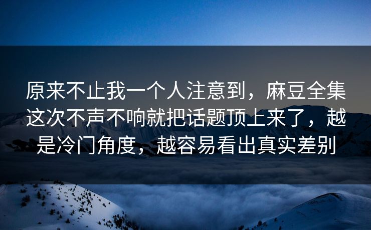 原来不止我一个人注意到,麻豆全集这次不声不响就把话题顶上来了,越是冷门角度,越容易看出真实差别-第1张图片-p站镜像热点页 - p站影视站 原来不止我一个人注意到,麻豆全集这次不声不响就把话题顶上来了,越是冷门角度,越容易看出真实差别-第1张图片-p站镜像热点页 - p站影视站