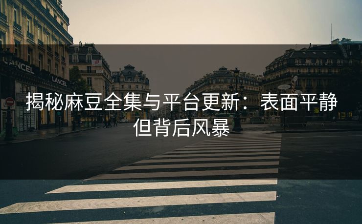 揭秘麻豆全集与平台更新:表面平静但背后风暴-第1张图片-p站镜像热点页 - p站影视站 揭秘麻豆全集与平台更新:表面平静但背后风暴-第1张图片-p站镜像热点页 - p站影视站