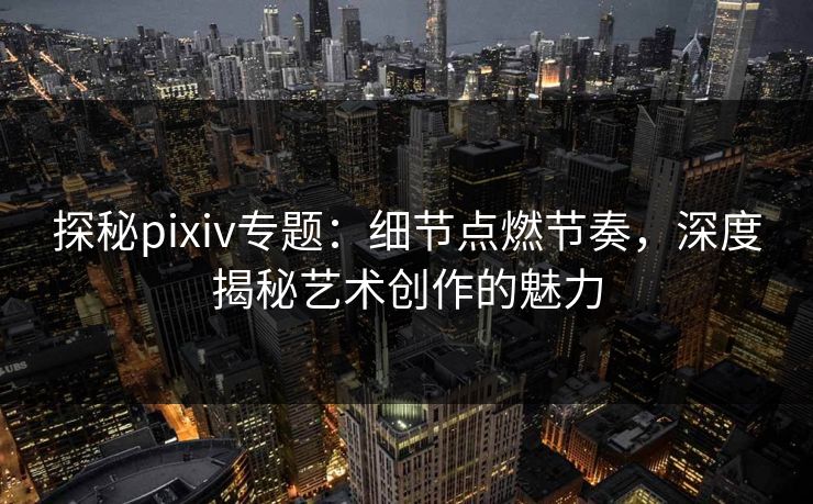探秘pixiv专题：细节点燃节奏，深度揭秘艺术创作的魅力-第1张图片-p站镜像热点页 - p站影视站