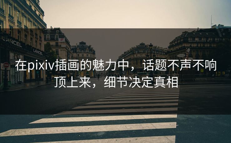 在pixiv插画的魅力中，话题不声不响顶上来，细节决定真相-第1张图片-p站镜像热点页 - p站影视站