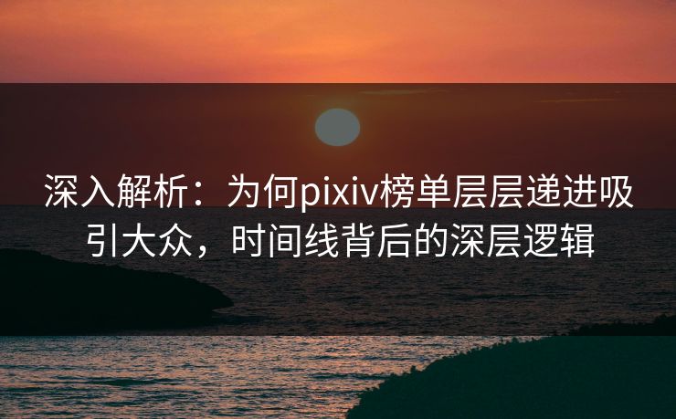 深入解析：为何pixiv榜单层层递进吸引大众，时间线背后的深层逻辑-第1张图片-p站镜像热点页 - p站影视站