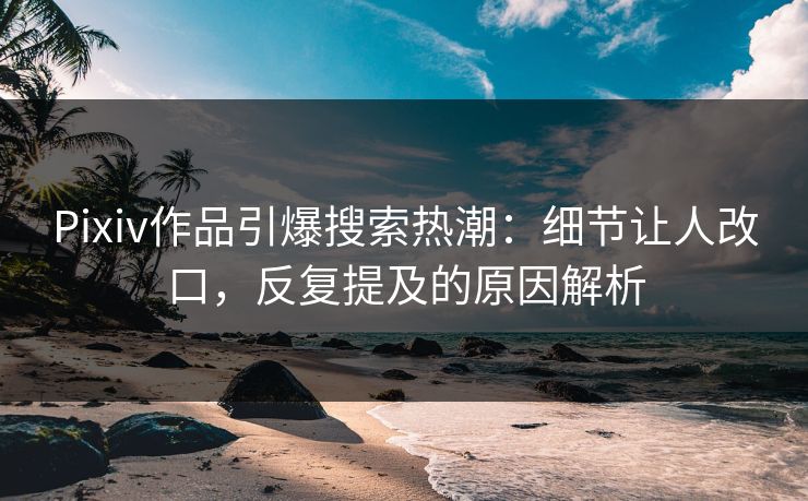 Pixiv作品引爆搜索热潮:细节让人改口,反复提及的原因解析-第1张图片-p站镜像热点页 - p站影视站 Pixiv作品引爆搜索热潮:细节让人改口,反复提及的原因解析-第1张图片-p站镜像热点页 - p站影视站