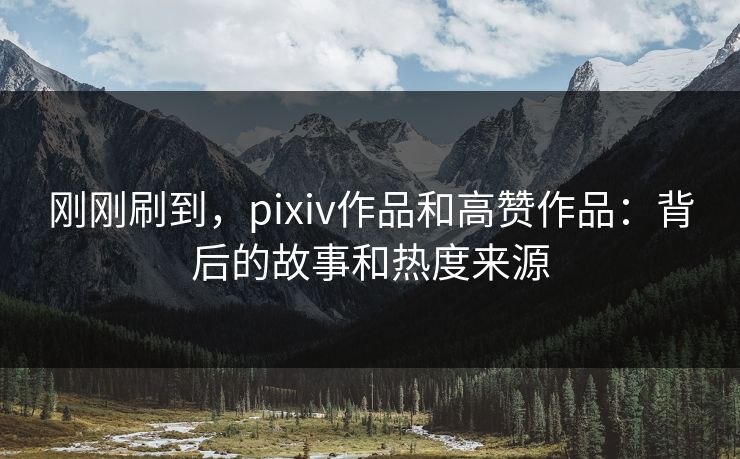 刚刚刷到，pixiv作品和高赞作品：背后的故事和热度来源-第1张图片-p站镜像热点页 - p站影视站