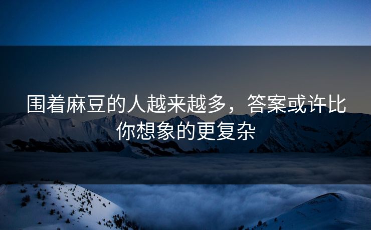 围着麻豆的人越来越多，答案或许比你想象的更复杂-第1张图片-p站镜像热点页 - p站影视站