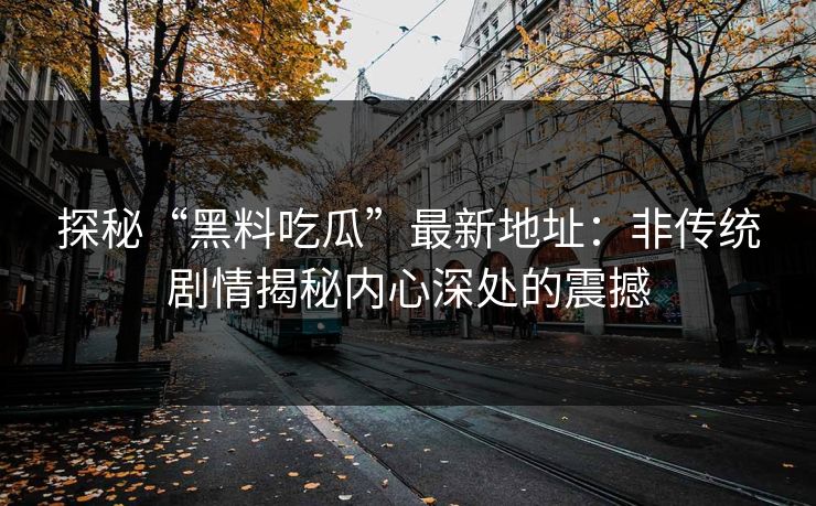 探秘“黑料吃瓜”最新地址:非传统剧情揭秘内心深处的震撼-第1张图片-p站镜像热点页 - p站影视站 探秘“黑料吃瓜”最新地址:非传统剧情揭秘内心深处的震撼-第1张图片-p站镜像热点页 - p站影视站