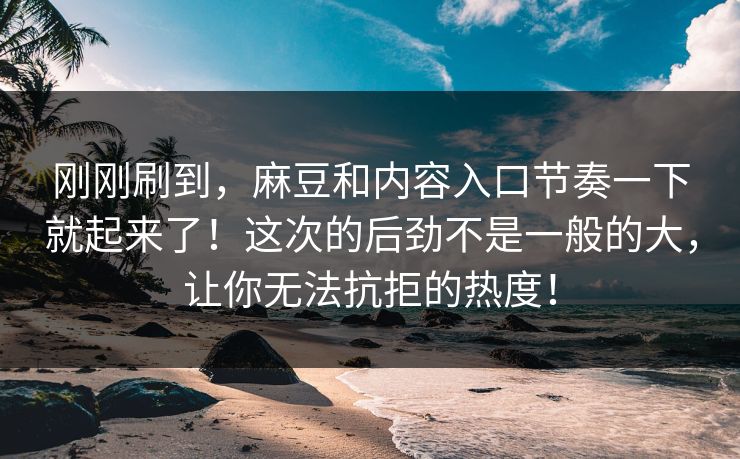 刚刚刷到，麻豆和内容入口节奏一下就起来了！这次的后劲不是一般的大，让你无法抗拒的热度！-第1张图片-p站镜像热点页 - p站影视站