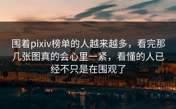 围着pixiv榜单的人越来越多，看完那几张图真的会心里一紧，看懂的人已经不只是在围观了-第1张图片-p站镜像热点页 - p站影视站