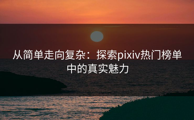 从简单走向复杂：探索pixiv热门榜单中的真实魅力-第1张图片-p站镜像热点页 - p站影视站