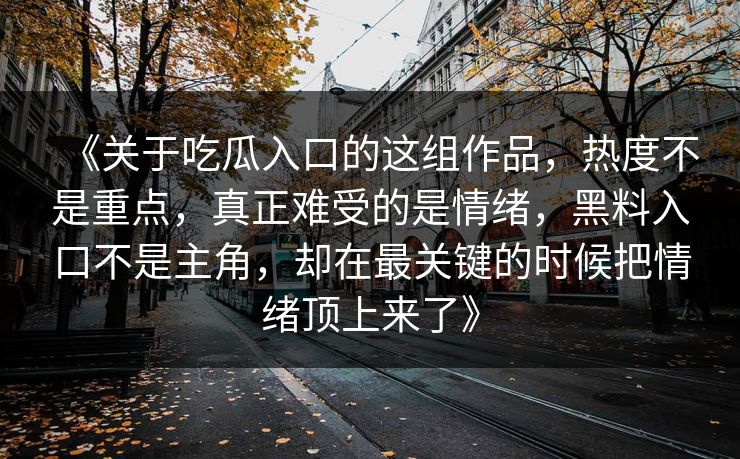 《关于吃瓜入口的这组作品，热度不是重点，真正难受的是情绪，黑料入口不是主角，却在最关键的时候把情绪顶上来了》-第1张图片-p站镜像热点页 - p站影视站