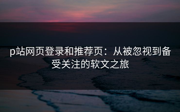 p站网页登录和推荐页：从被忽视到备受关注的软文之旅-第1张图片-p站镜像热点页 - p站影视站