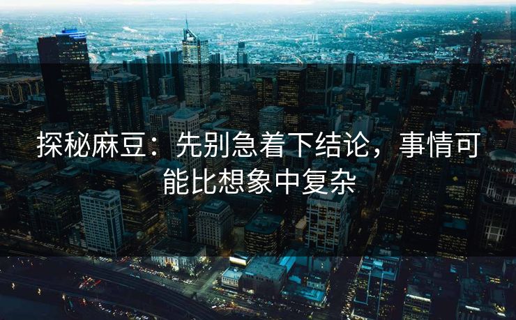 探秘麻豆：先别急着下结论，事情可能比想象中复杂-第1张图片-p站镜像热点页 - p站影视站