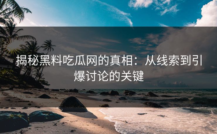 揭秘黑料吃瓜网的真相：从线索到引爆讨论的关键-第1张图片-p站镜像热点页 - p站影视站