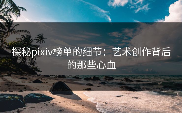 探秘pixiv榜单的细节：艺术创作背后的那些心血-第1张图片-p站镜像热点页 - p站影视站