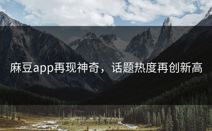 麻豆app再现神奇，话题热度再创新高-第1张图片-p站镜像热点页 - p站影视站