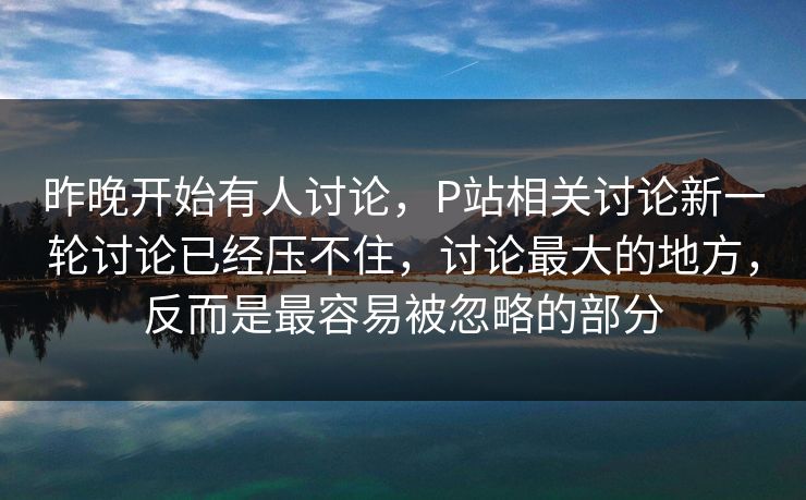 昨晚开始有人讨论，P站相关讨论新一轮讨论已经压不住，讨论最大的地方，反而是最容易被忽略的部分-第1张图片-p站镜像热点页 - p站影视站