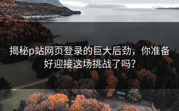 揭秘p站网页登录的巨大后劲，你准备好迎接这场挑战了吗？-第1张图片-p站镜像热点页 - p站影视站