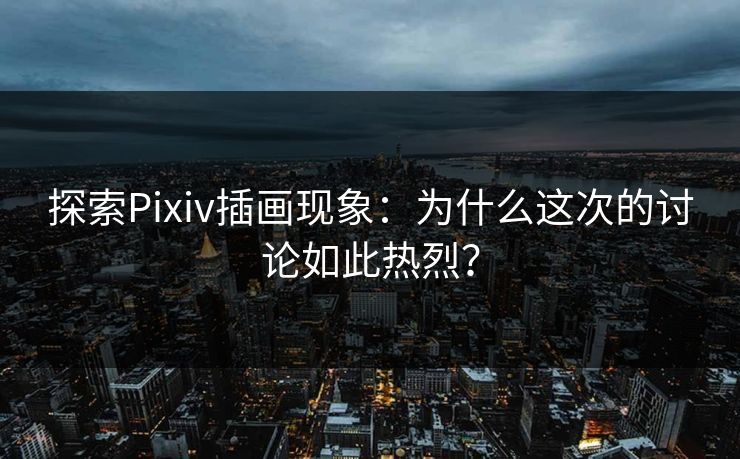 探索Pixiv插画现象：为什么这次的讨论如此热烈？