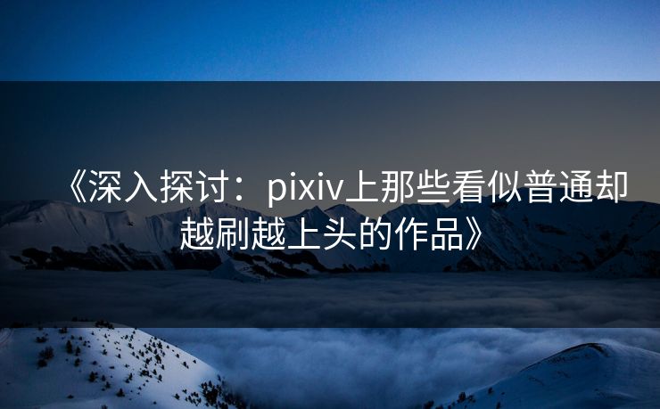《深入探讨：pixiv上那些看似普通却越刷越上头的作品》-第1张图片-p站镜像热点页 - p站影视站