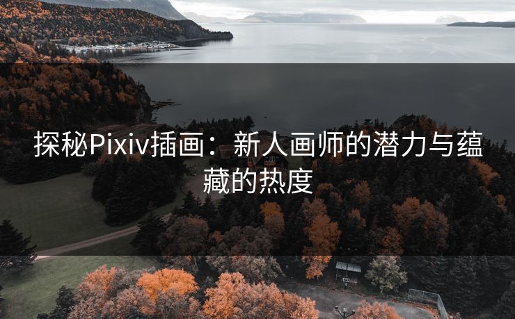 探秘Pixiv插画：新人画师的潜力与蕴藏的热度-第1张图片-p站镜像热点页 - p站影视站