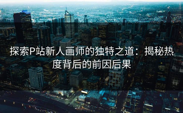 探索P站新人画师的独特之道:揭秘热度背后的前因后果-第1张图片-p站镜像热点页 - p站影视站 探索P站新人画师的独特之道:揭秘热度背后的前因后果-第1张图片-p站镜像热点页 - p站影视站