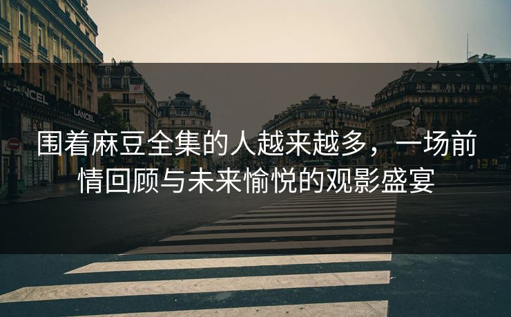 围着麻豆全集的人越来越多,一场前情回顾与未来愉悦的观影盛宴-第1张图片-p站镜像热点页 - p站影视站 围着麻豆全集的人越来越多,一场前情回顾与未来愉悦的观影盛宴-第1张图片-p站镜像热点页 - p站影视站