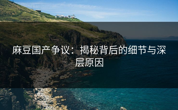 麻豆国产争议:揭秘背后的细节与深层原因-第1张图片-p站镜像热点页 - p站影视站 麻豆国产争议:揭秘背后的细节与深层原因-第1张图片-p站镜像热点页 - p站影视站
