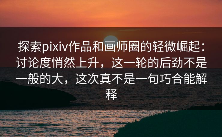 探索pixiv作品和画师圈的轻微崛起:讨论度悄然上升,这一轮的后劲不是一般的大,这次真不是一句巧合能解释-第1张图片-p站镜像热点页 - p站影视站 探索pixiv作品和画师圈的轻微崛起:讨论度悄然上升,这一轮的后劲不是一般的大,这次真不是一句巧合能解释-第1张图片-p站镜像热点页 - p站影视站