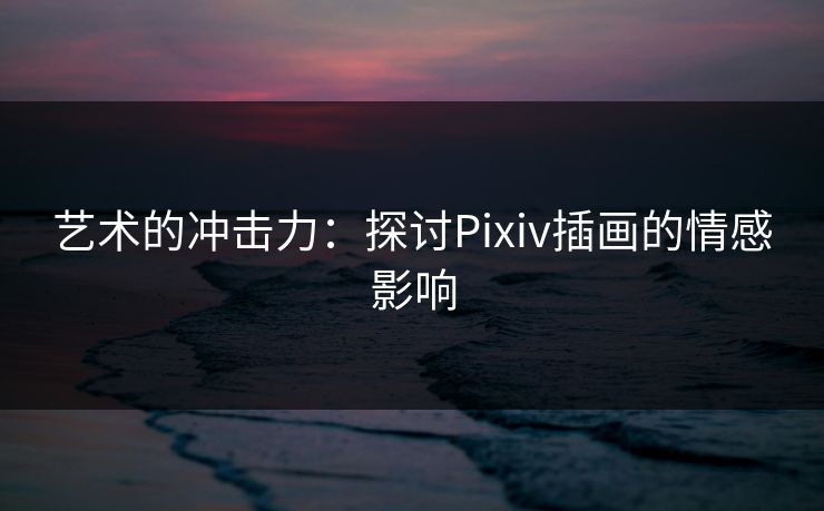 艺术的冲击力:探讨Pixiv插画的情感影响-第1张图片-p站镜像热点页 - p站影视站 艺术的冲击力:探讨Pixiv插画的情感影响-第1张图片-p站镜像热点页 - p站影视站