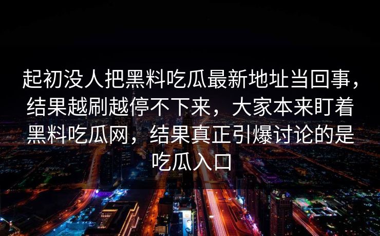 起初没人把黑料吃瓜最新地址当回事，结果越刷越停不下来，大家本来盯着黑料吃瓜网，结果真正引爆讨论的是吃瓜入口-第1张图片-p站镜像热点页 - p站影视站