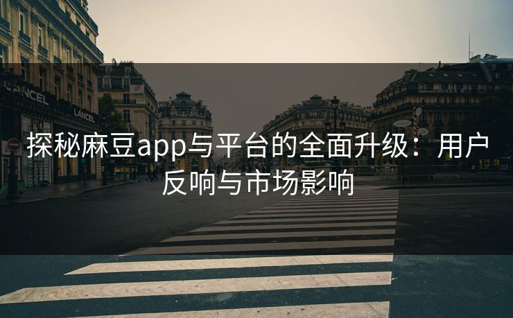 探秘麻豆app与平台的全面升级:用户反响与市场影响-第1张图片-p站镜像热点页 - p站影视站 探秘麻豆app与平台的全面升级:用户反响与市场影响-第1张图片-p站镜像热点页 - p站影视站