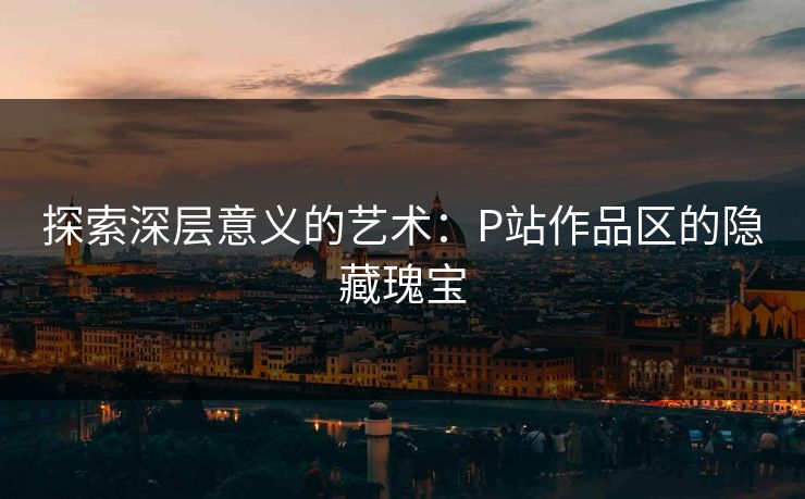 探索深层意义的艺术:P站作品区的隐藏瑰宝-第1张图片-p站镜像热点页 - p站影视站 探索深层意义的艺术:P站作品区的隐藏瑰宝-第1张图片-p站镜像热点页 - p站影视站