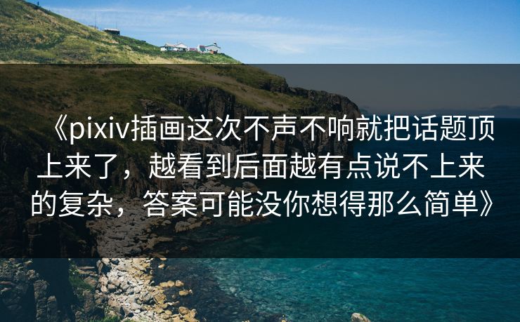 《pixiv插画这次不声不响就把话题顶上来了,越看到后面越有点说不上来的复杂,答案可能没你想得那么简单》-第1张图片-p站镜像热点页 - p站影视站 《pixiv插画这次不声不响就把话题顶上来了,越看到后面越有点说不上来的复杂,答案可能没你想得那么简单》-第1张图片-p站镜像热点页 - p站影视站