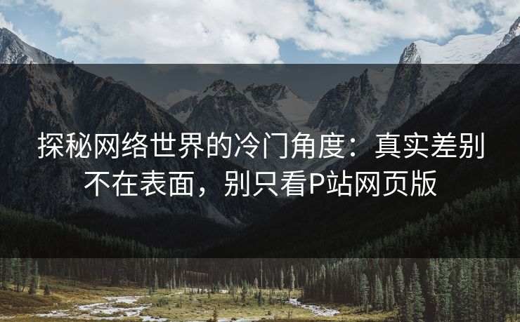 探秘网络世界的冷门角度:真实差别不在表面,别只看P站网页版-第1张图片-p站镜像热点页 - p站影视站 探秘网络世界的冷门角度:真实差别不在表面,别只看P站网页版-第1张图片-p站镜像热点页 - p站影视站