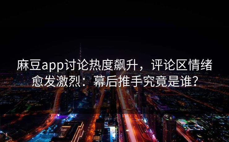 麻豆app讨论热度飙升,评论区情绪愈发激烈:幕后推手究竟是谁?-第1张图片-p站镜像热点页 - p站影视站 麻豆app讨论热度飙升,评论区情绪愈发激烈:幕后推手究竟是谁?-第1张图片-p站镜像热点页 - p站影视站